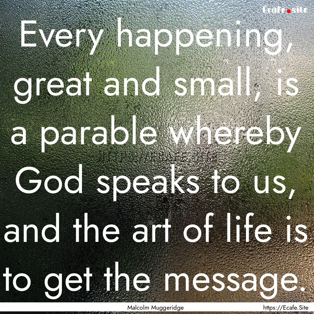 Every happening, great and small, is a parable.... : Quote by Malcolm Muggeridge