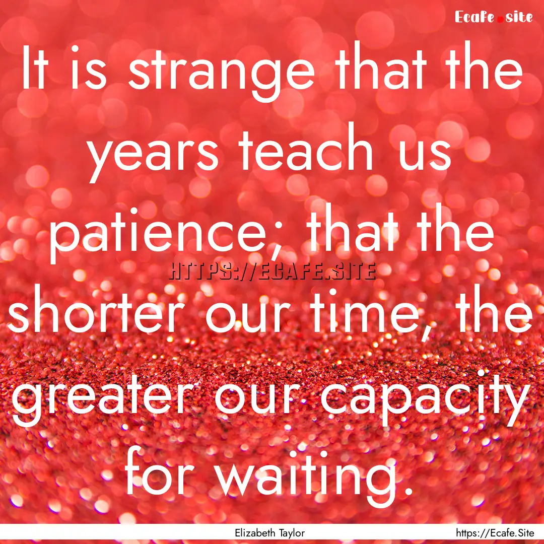 It is strange that the years teach us patience;.... : Quote by Elizabeth Taylor