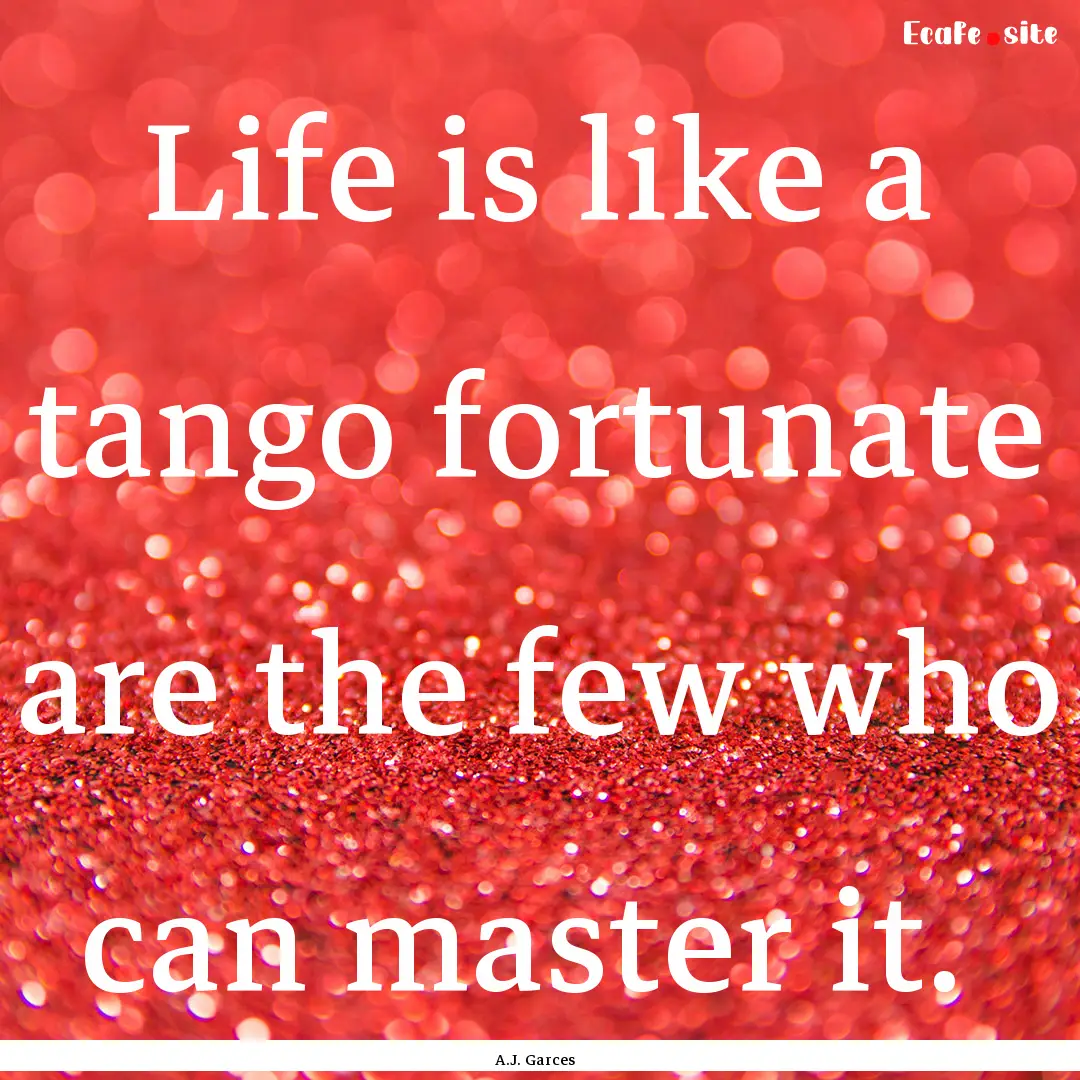 Life is like a tango fortunate are the few.... : Quote by A.J. Garces