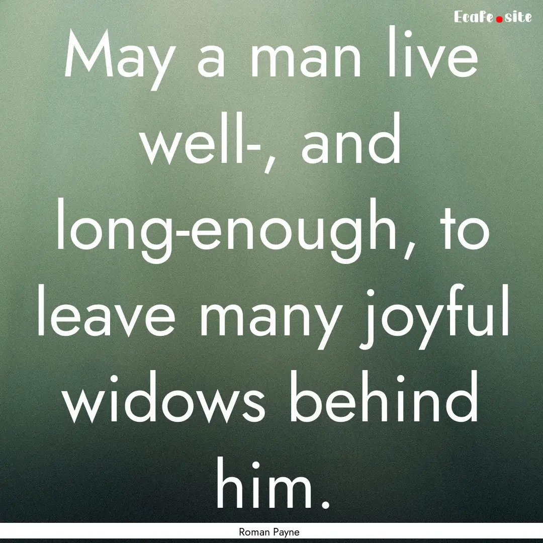 May a man live well-, and long-enough, to.... : Quote by Roman Payne