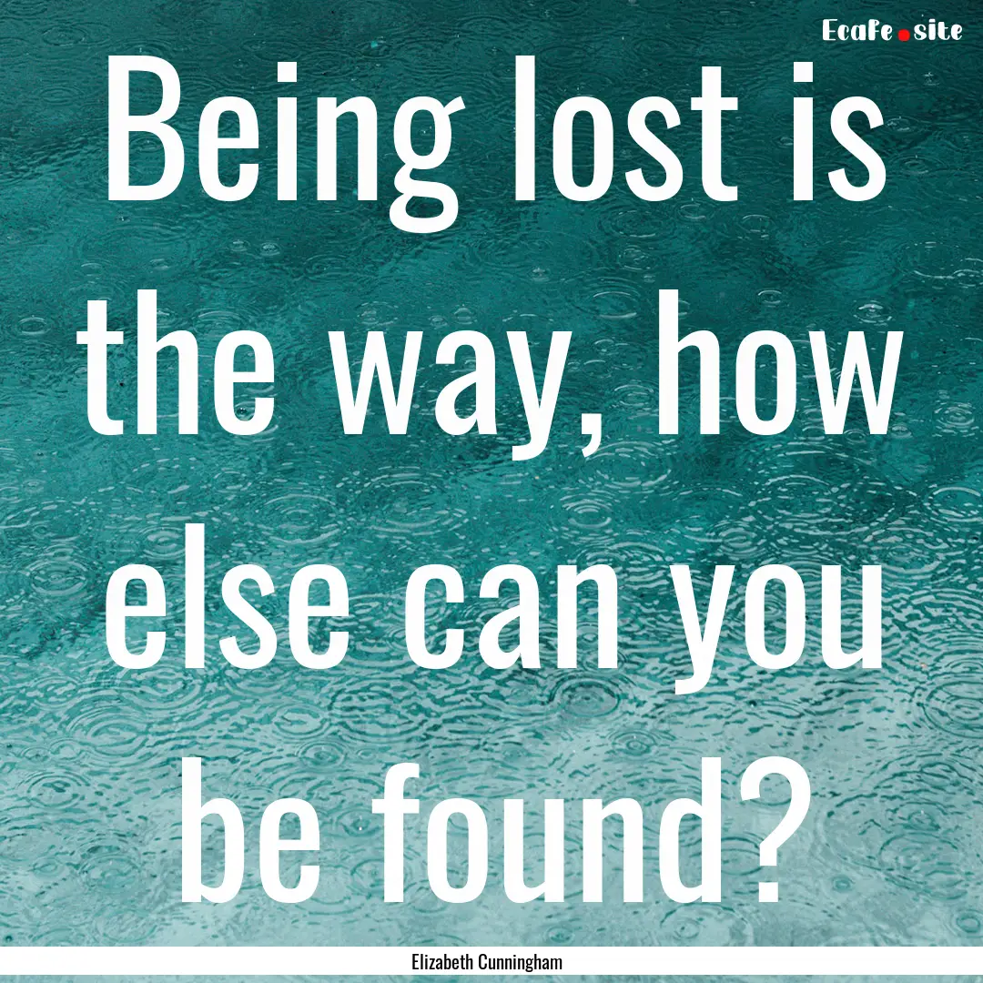 Being lost is the way, how else can you be.... : Quote by Elizabeth Cunningham