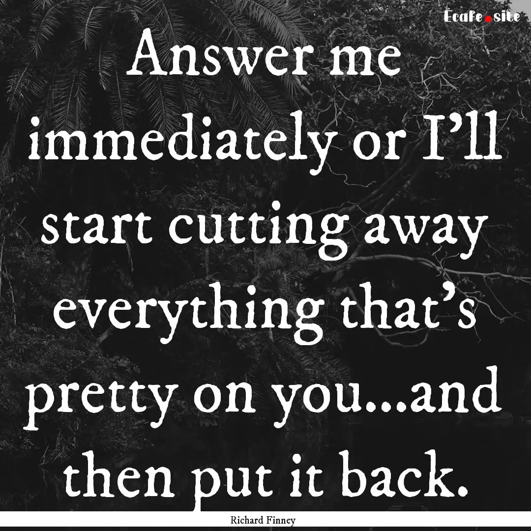 Answer me immediately or I'll start cutting.... : Quote by Richard Finney