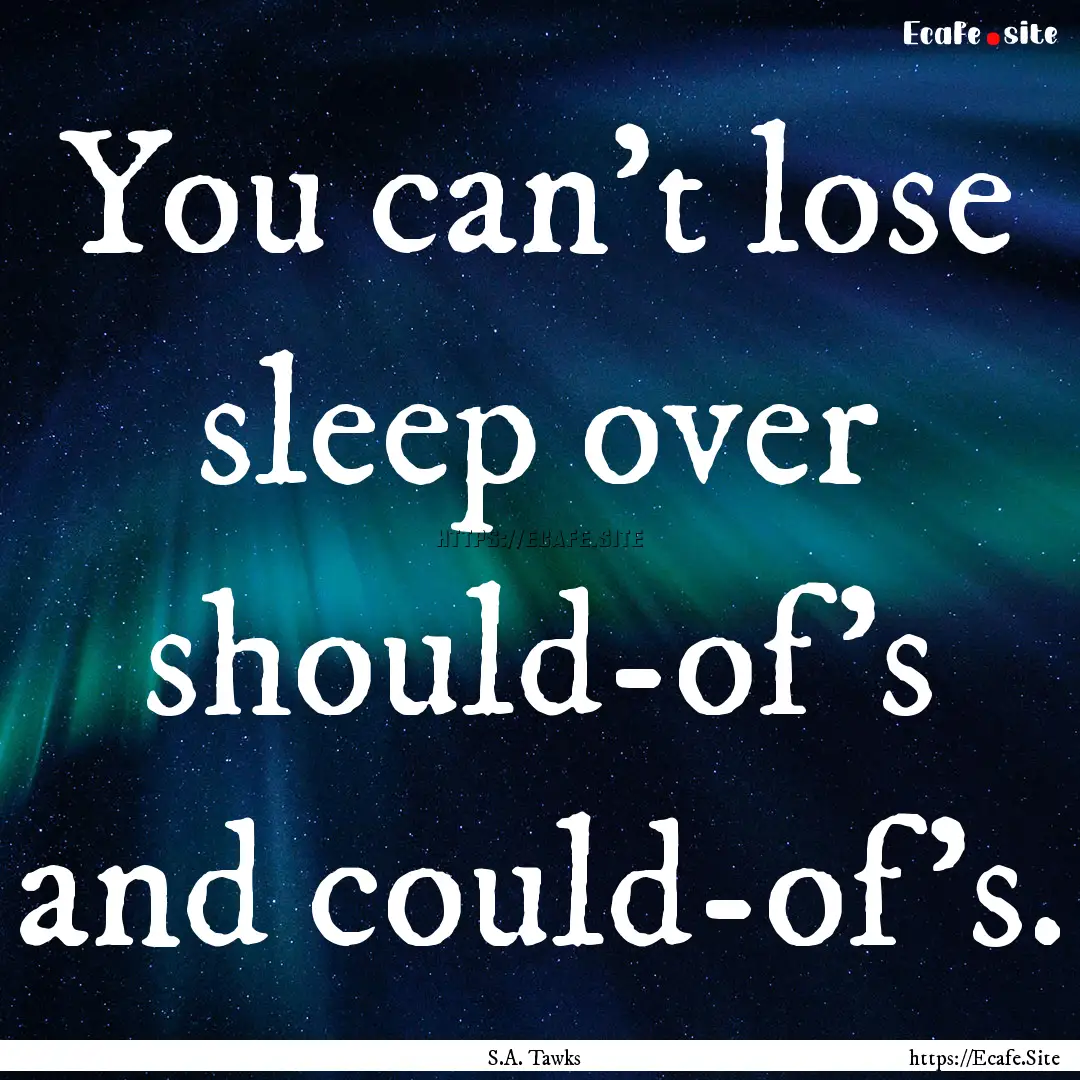 You can't lose sleep over should-of's and.... : Quote by S.A. Tawks