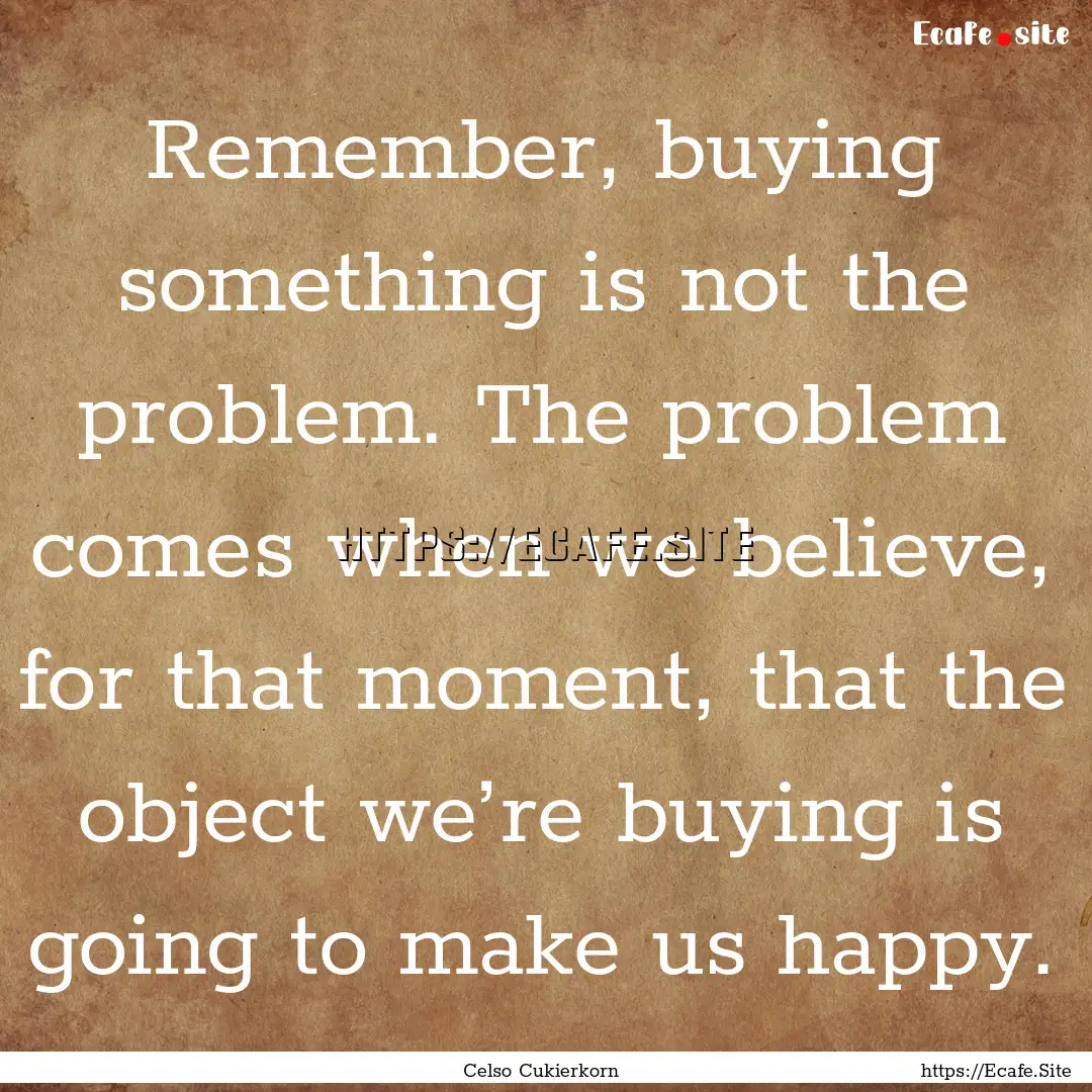 Remember, buying something is not the problem..... : Quote by Celso Cukierkorn