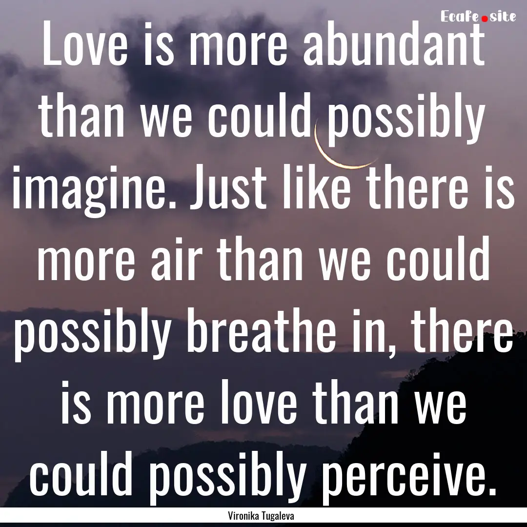 Love is more abundant than we could possibly.... : Quote by Vironika Tugaleva