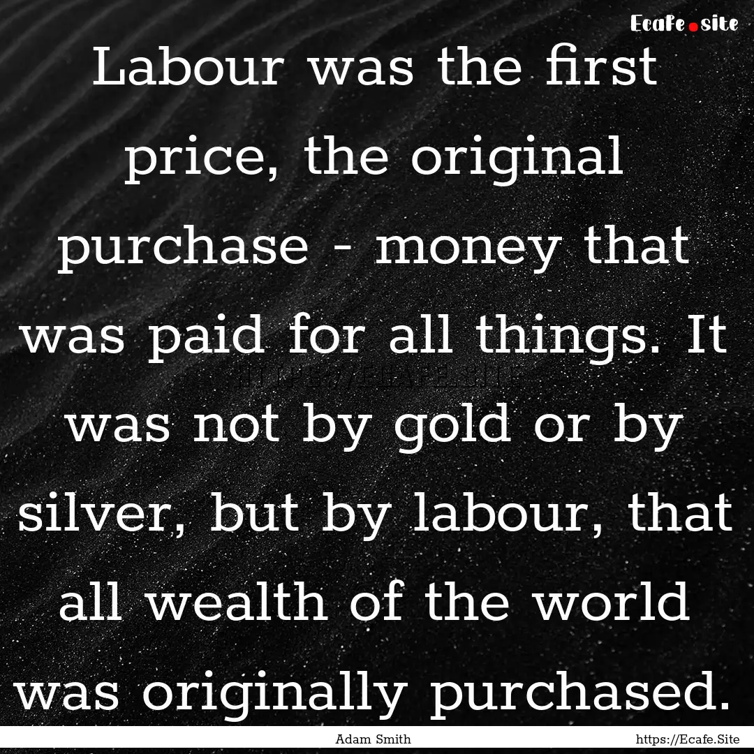 Labour was the first price, the original.... : Quote by Adam Smith