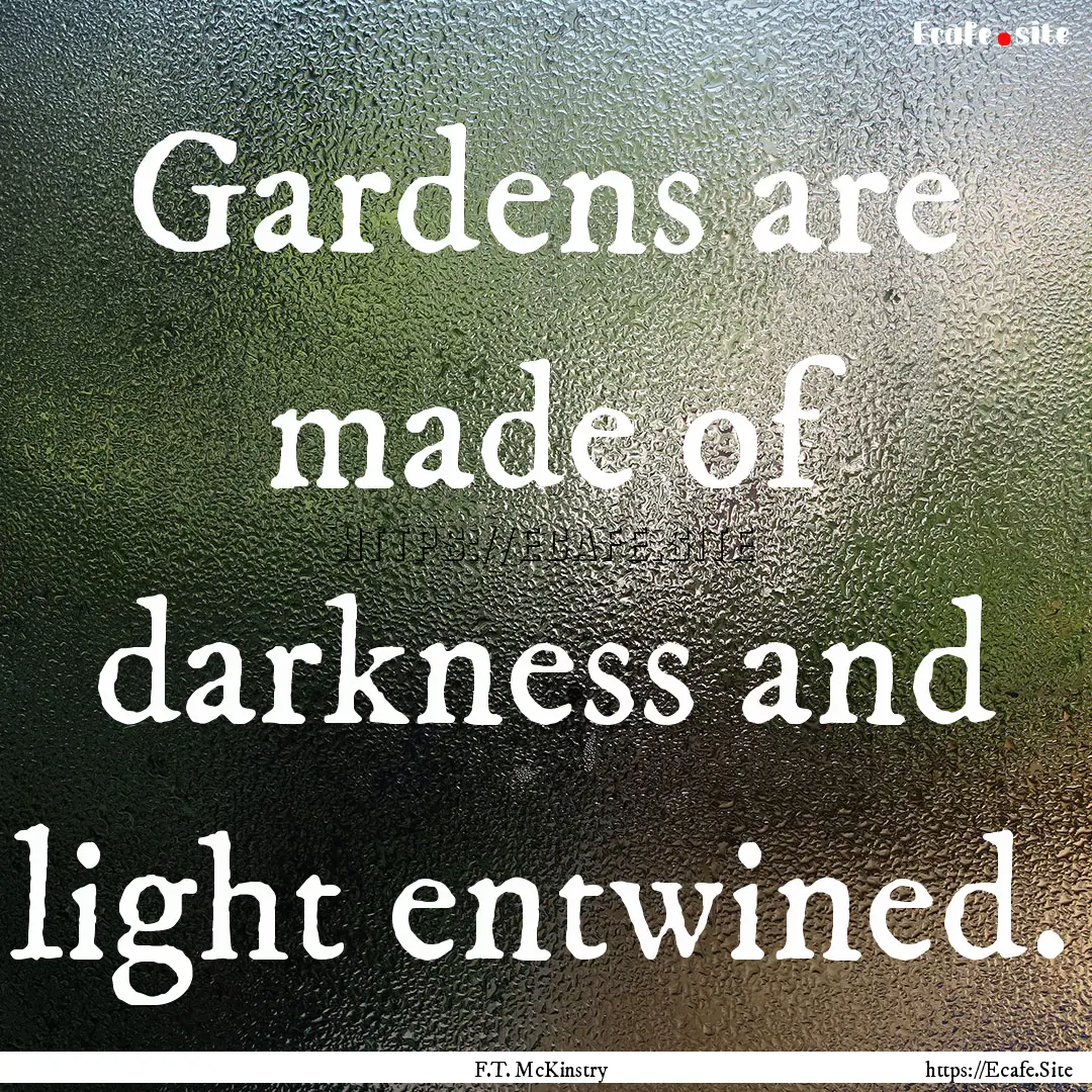 Gardens are made of darkness and light entwined..... : Quote by F.T. McKinstry