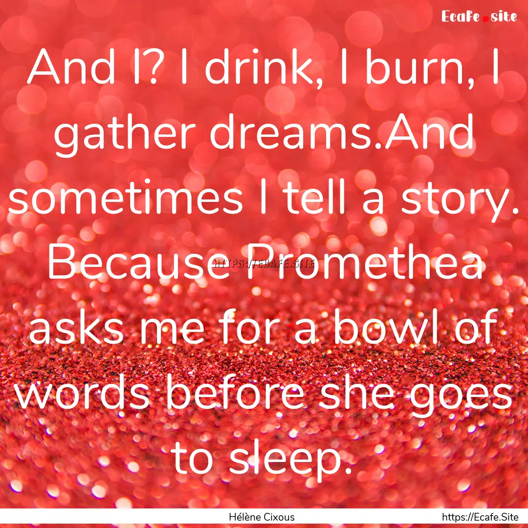 And I? I drink, I burn, I gather dreams.And.... : Quote by Hélène Cixous