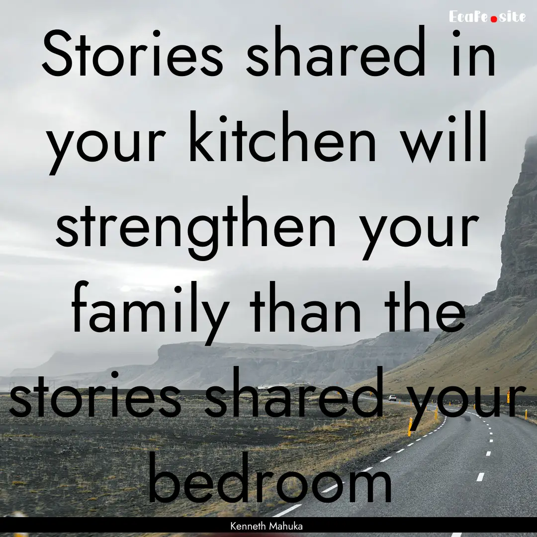 Stories shared in your kitchen will strengthen.... : Quote by Kenneth Mahuka