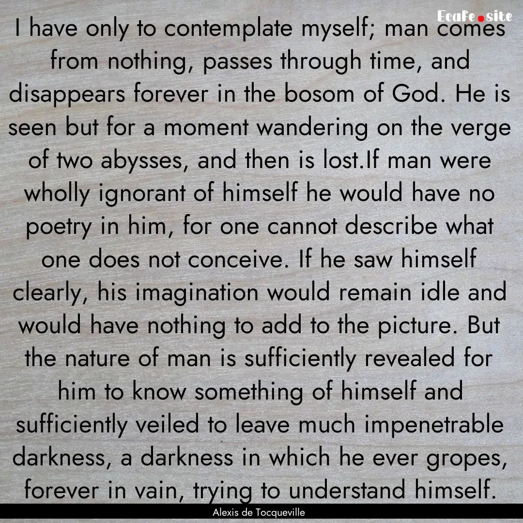 I have only to contemplate myself; man comes.... : Quote by Alexis de Tocqueville