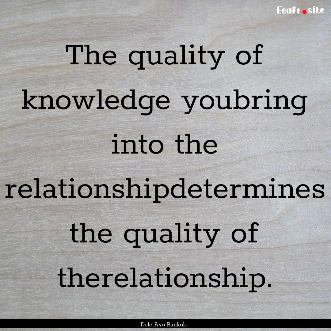 The quality of knowledge youbring into the.... : Quote by Dele Ayo Bankole