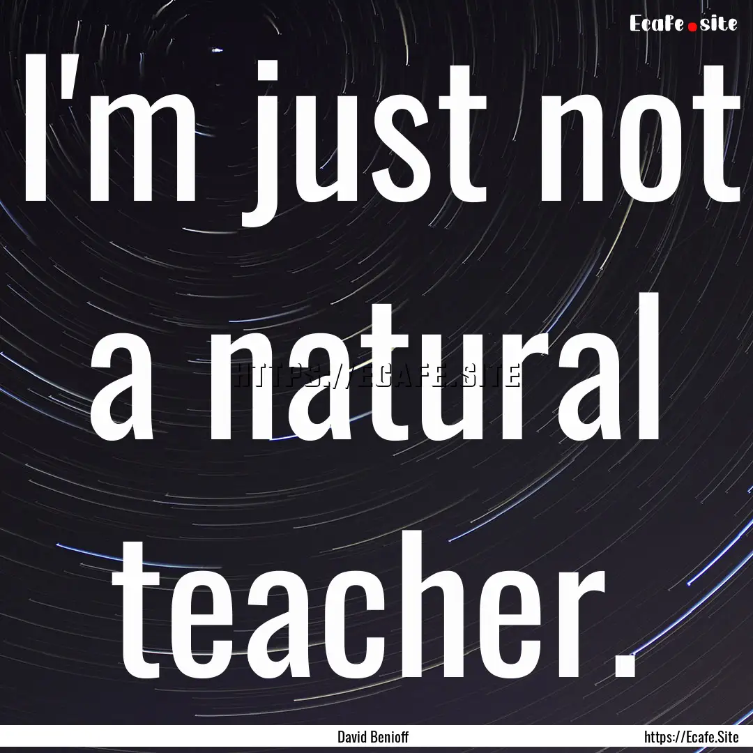 I'm just not a natural teacher. : Quote by David Benioff