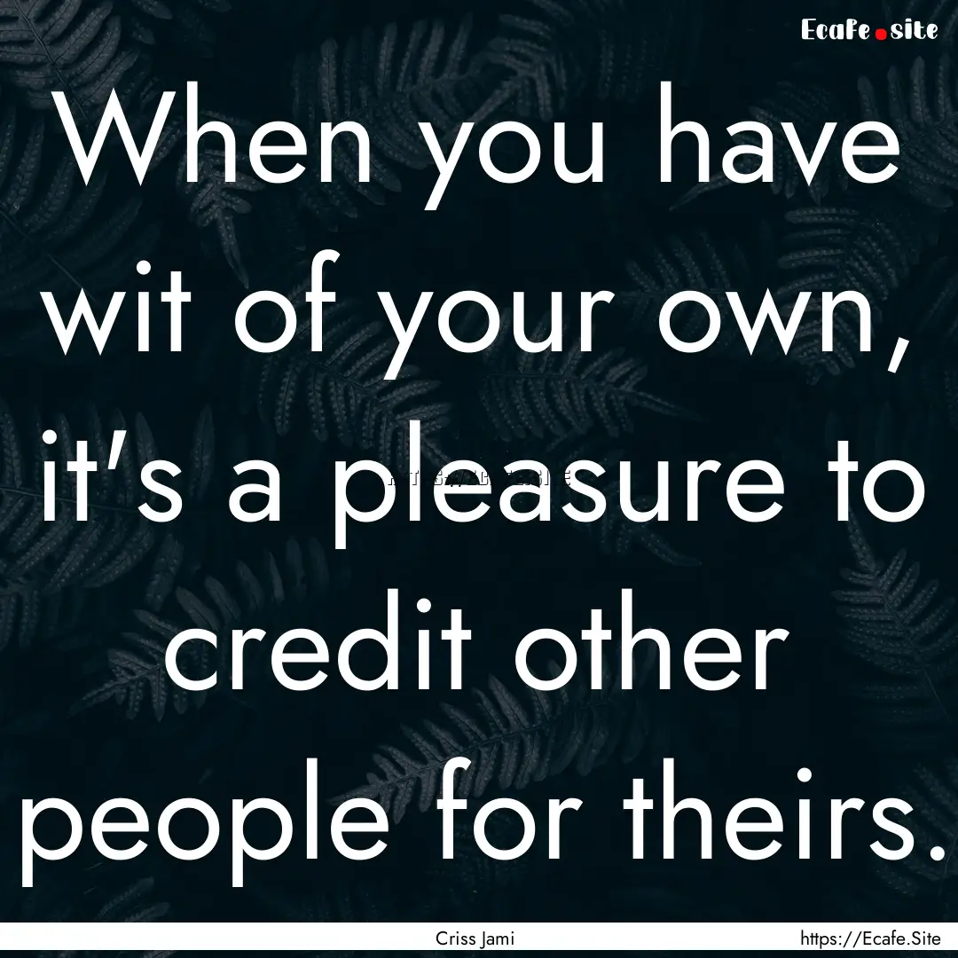 When you have wit of your own, it's a pleasure.... : Quote by Criss Jami