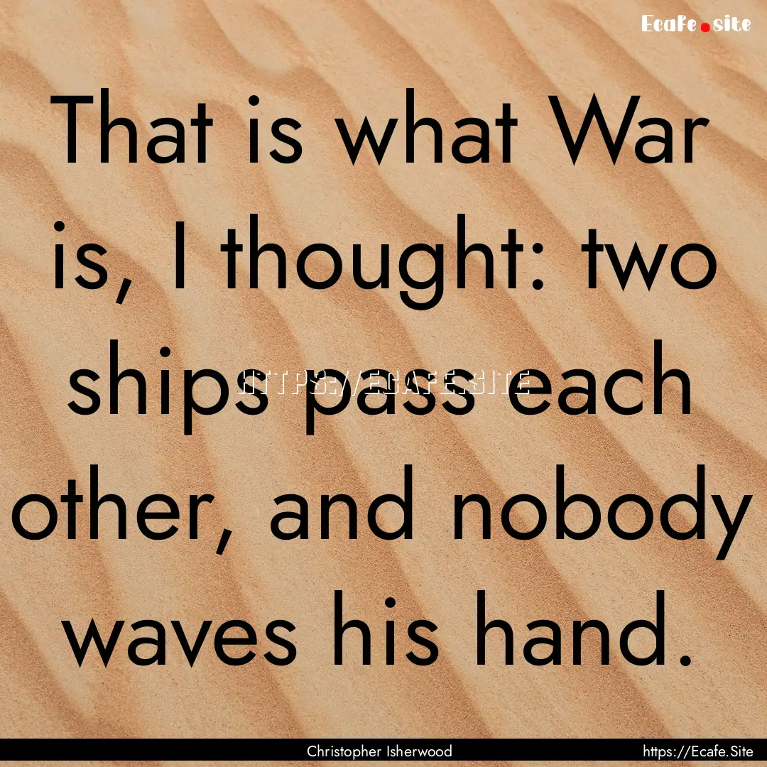 That is what War is, I thought: two ships.... : Quote by Christopher Isherwood