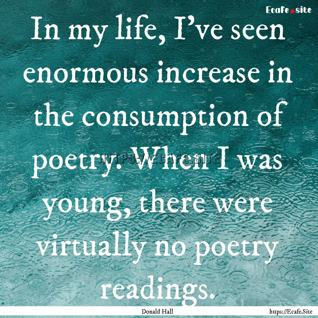 In my life, I've seen enormous increase in.... : Quote by Donald Hall