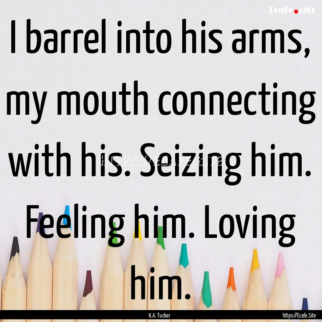 I barrel into his arms, my mouth connecting.... : Quote by K.A. Tucker