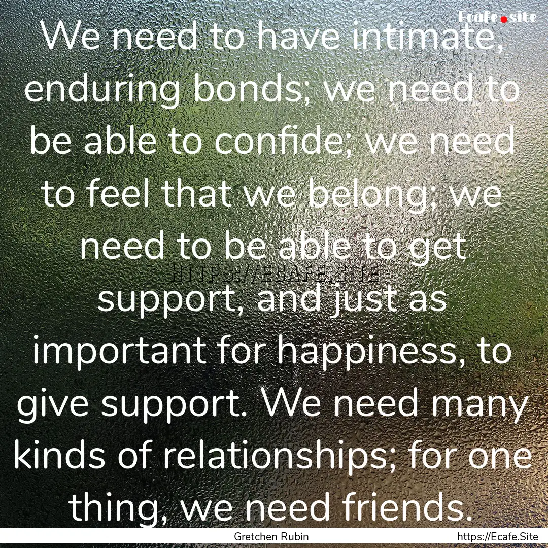 We need to have intimate, enduring bonds;.... : Quote by Gretchen Rubin