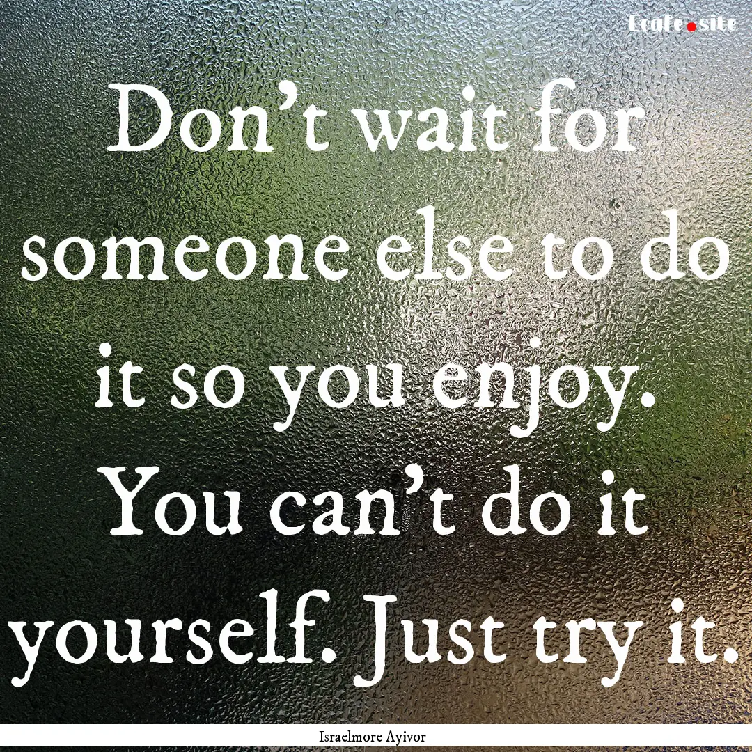 Don’t wait for someone else to do it so.... : Quote by Israelmore Ayivor