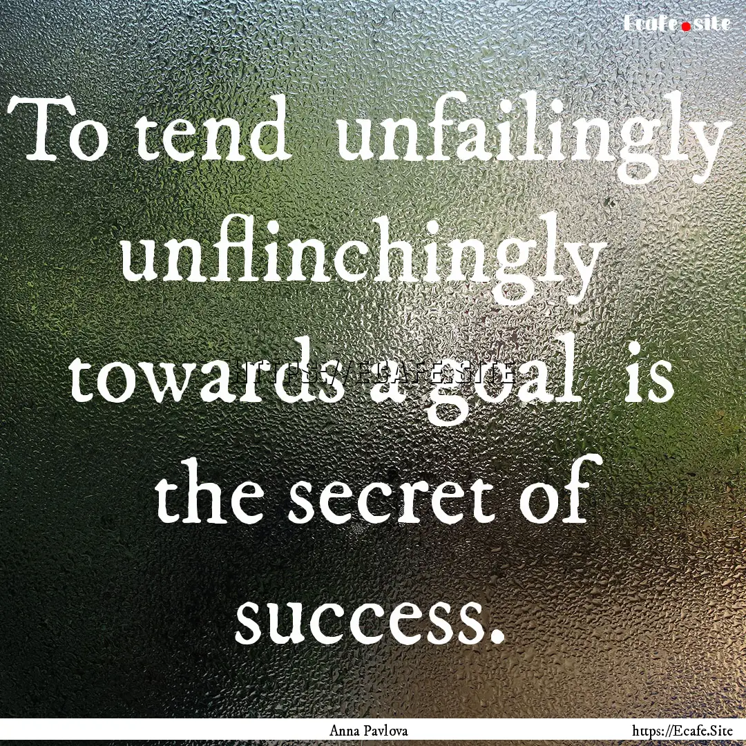 To tend unfailingly unflinchingly towards.... : Quote by Anna Pavlova