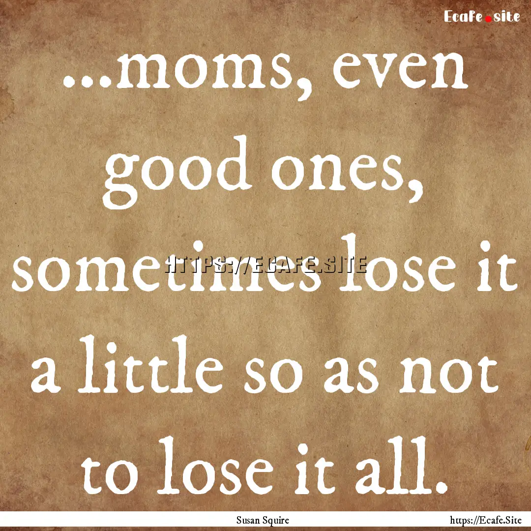 ...moms, even good ones, sometimes lose it.... : Quote by Susan Squire