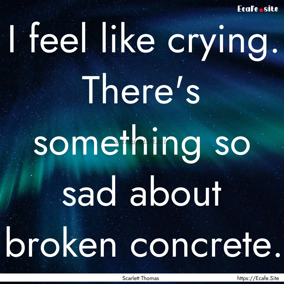 I feel like crying. There's something so.... : Quote by Scarlett Thomas