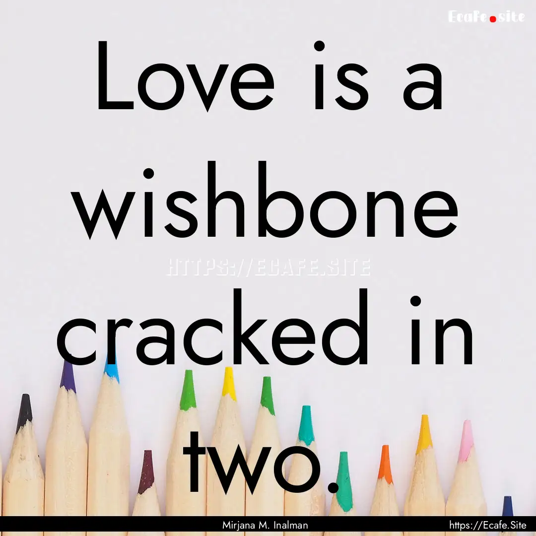 Love is a wishbone cracked in two. : Quote by Mirjana M. Inalman