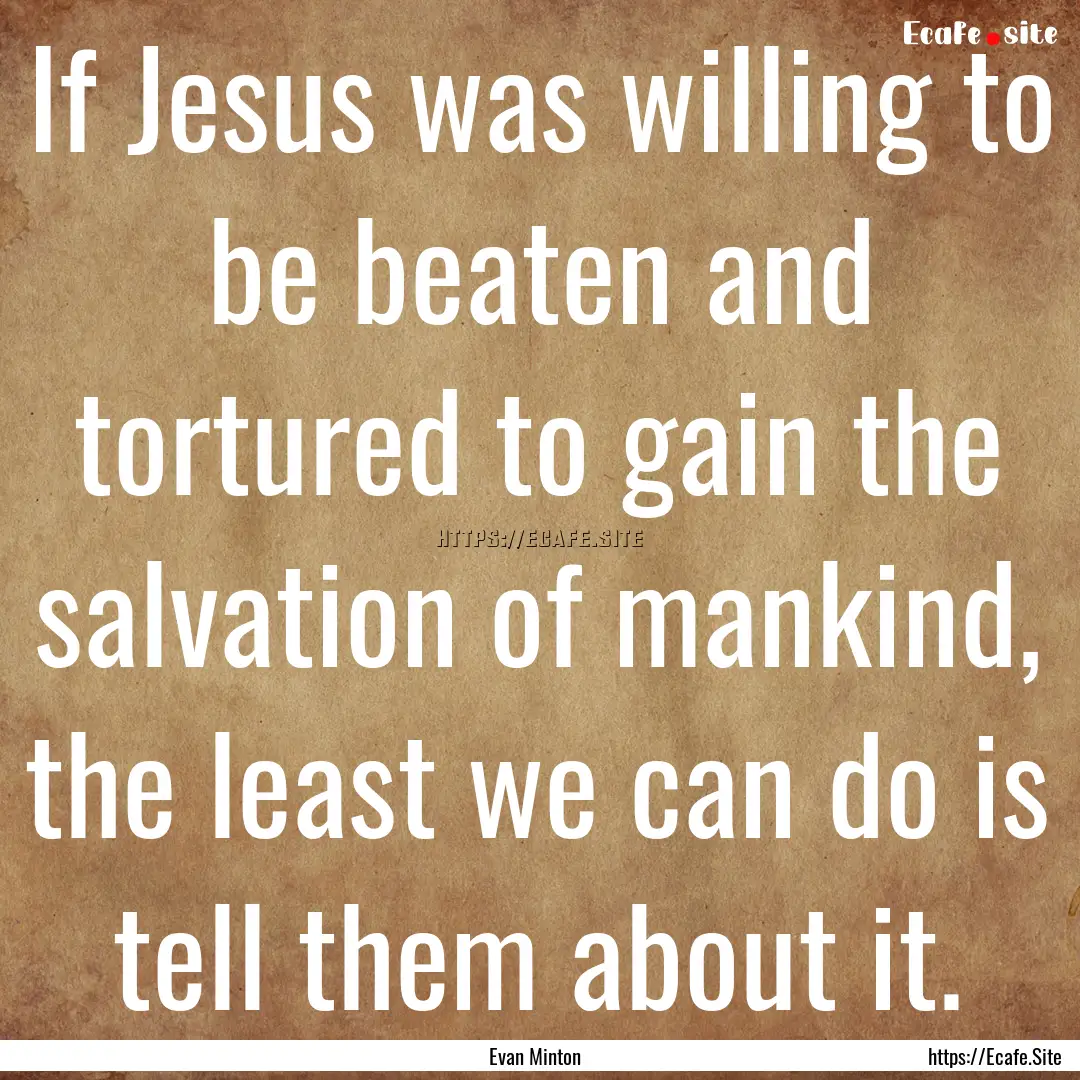 If Jesus was willing to be beaten and tortured.... : Quote by Evan Minton