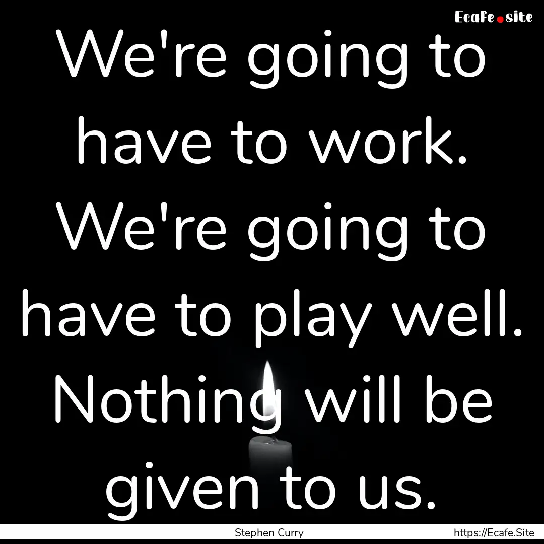 We're going to have to work. We're going.... : Quote by Stephen Curry