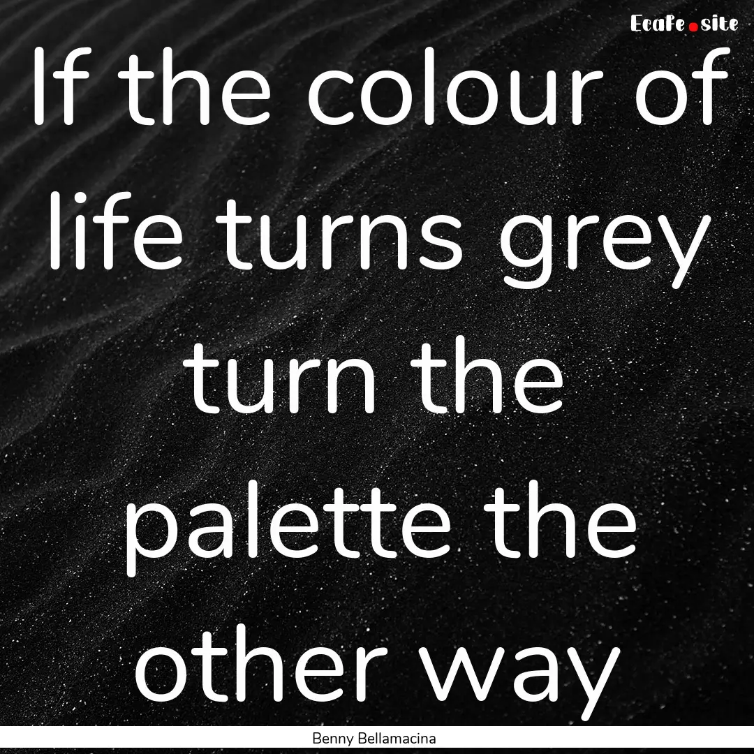 If the colour of life turns grey turn the.... : Quote by Benny Bellamacina