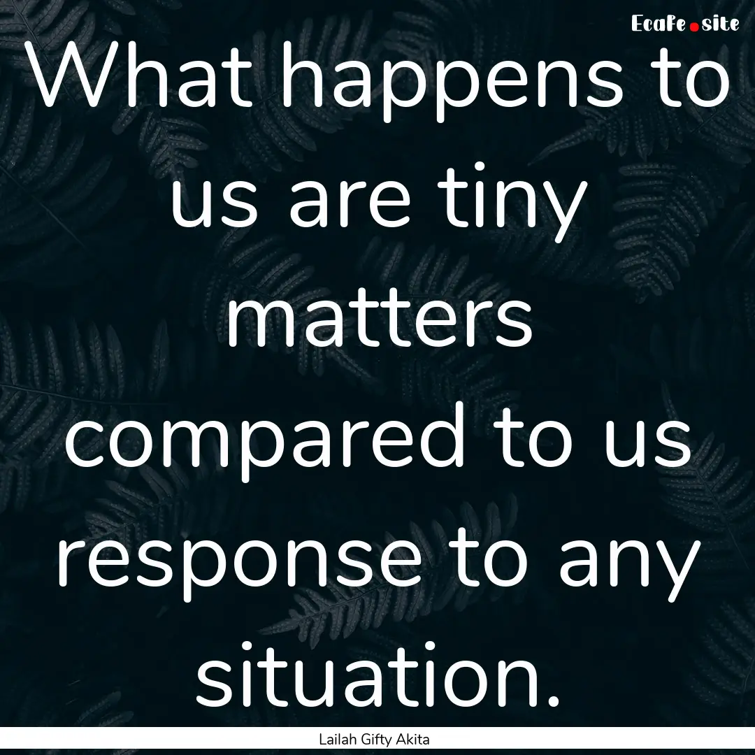 What happens to us are tiny matters compared.... : Quote by Lailah Gifty Akita