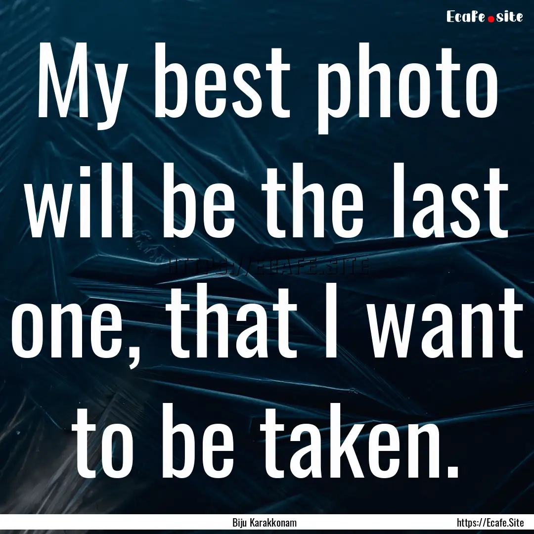 My best photo will be the last one, that.... : Quote by Biju Karakkonam