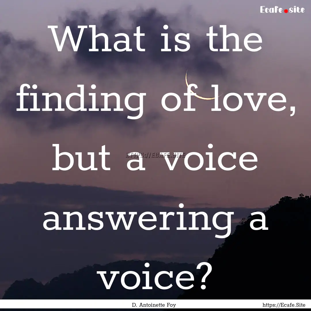 What is the finding of love, but a voice.... : Quote by D. Antoinette Foy