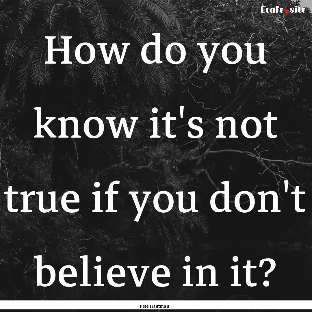 How do you know it's not true if you don't.... : Quote by Pete Hautman