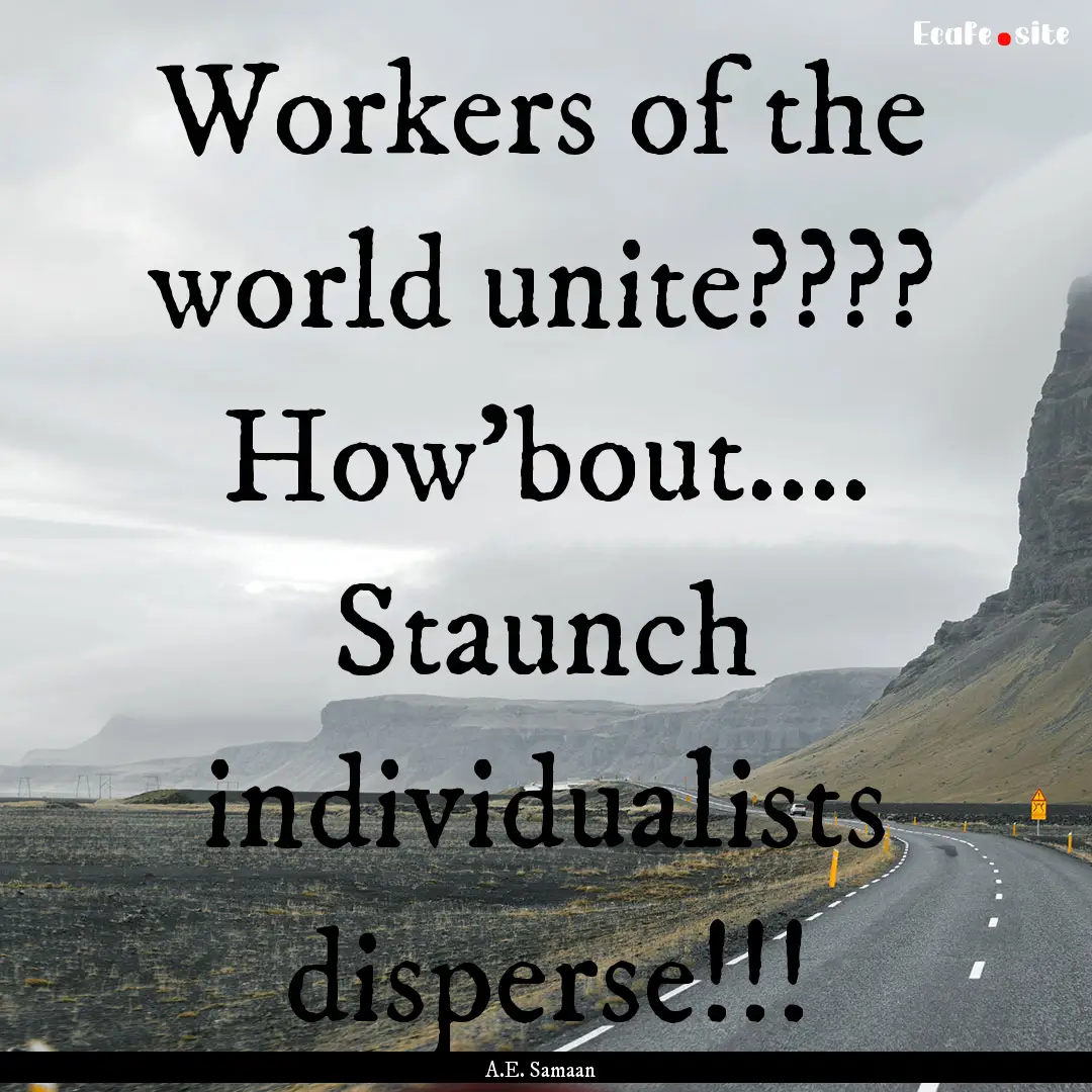 Workers of the world unite???? How'bout........ : Quote by A.E. Samaan