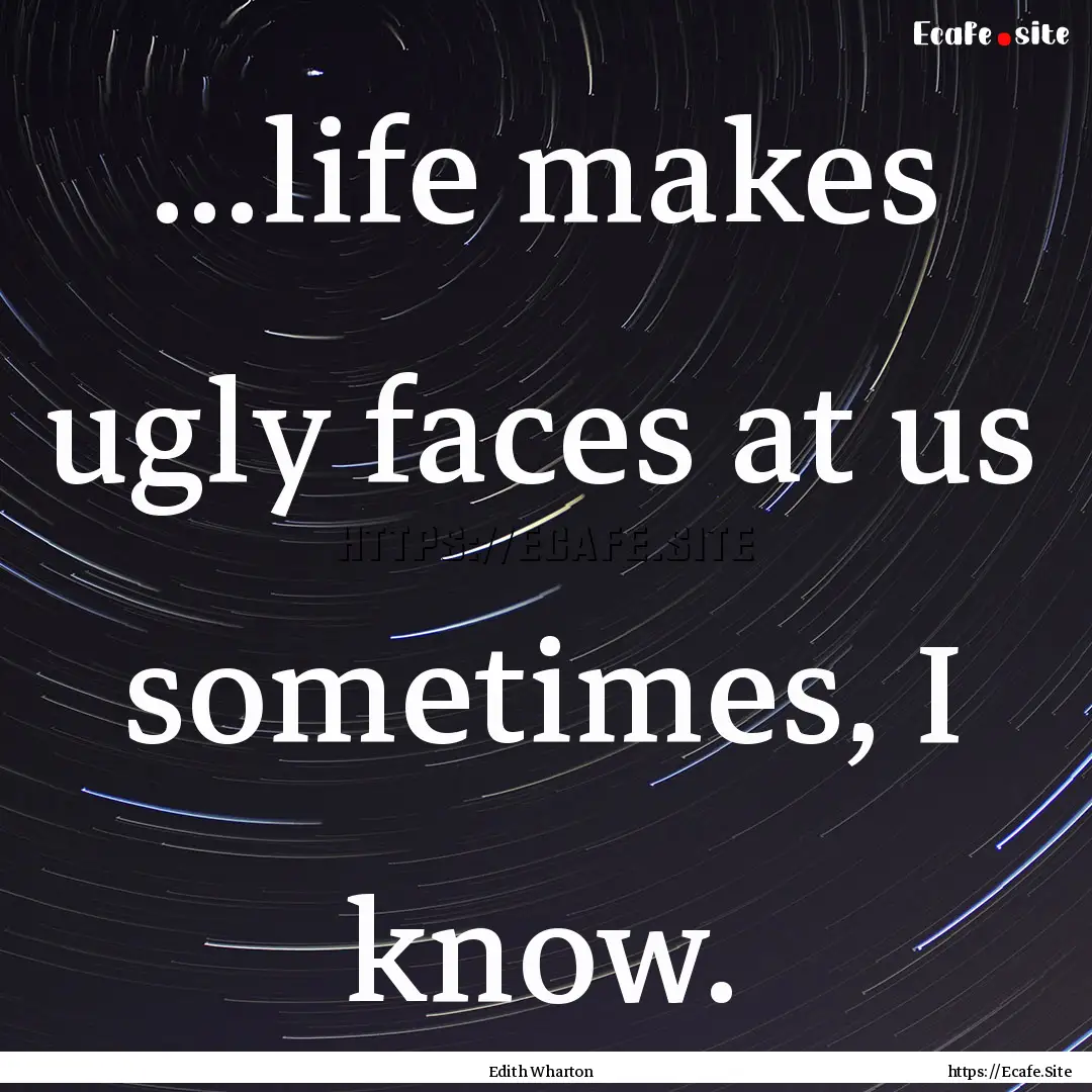 ...life makes ugly faces at us sometimes,.... : Quote by Edith Wharton