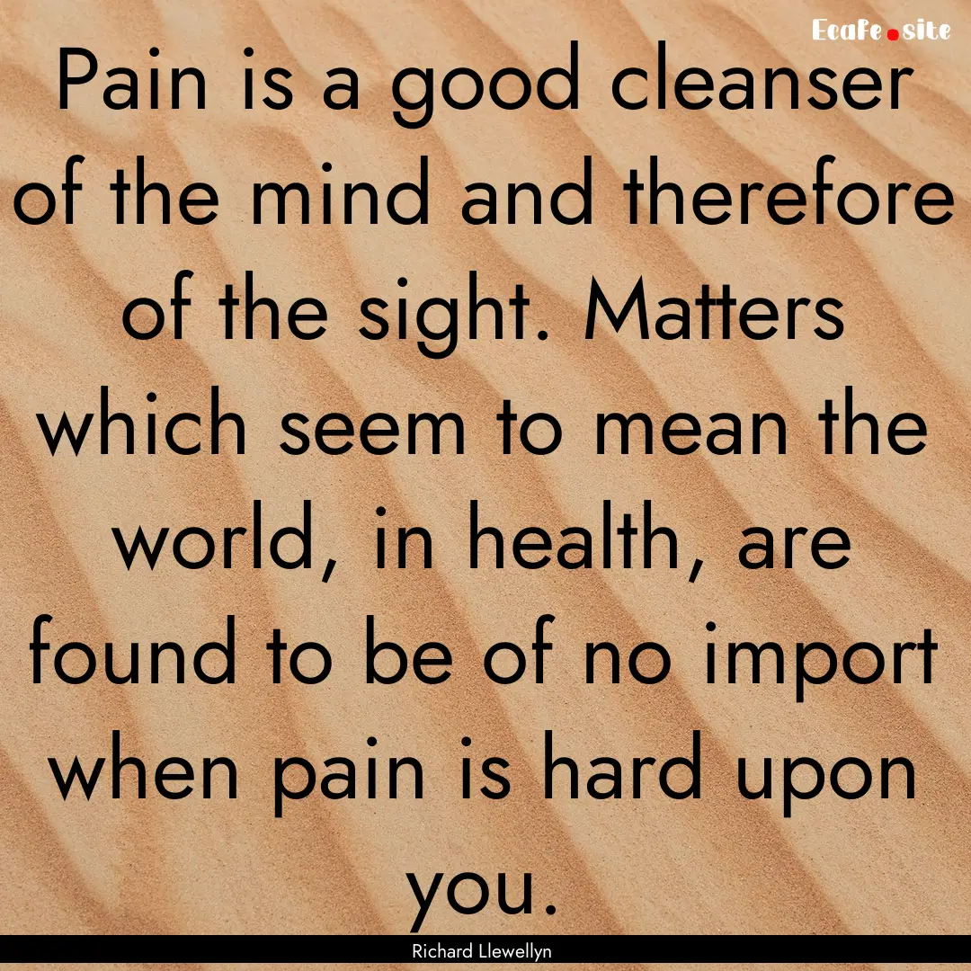 Pain is a good cleanser of the mind and therefore.... : Quote by Richard Llewellyn