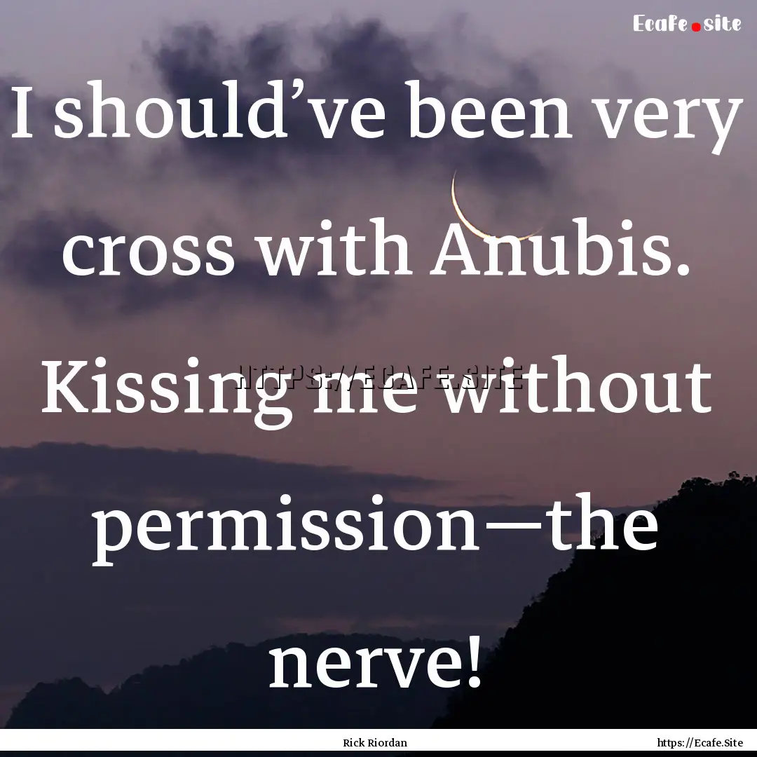 I should’ve been very cross with Anubis..... : Quote by Rick Riordan