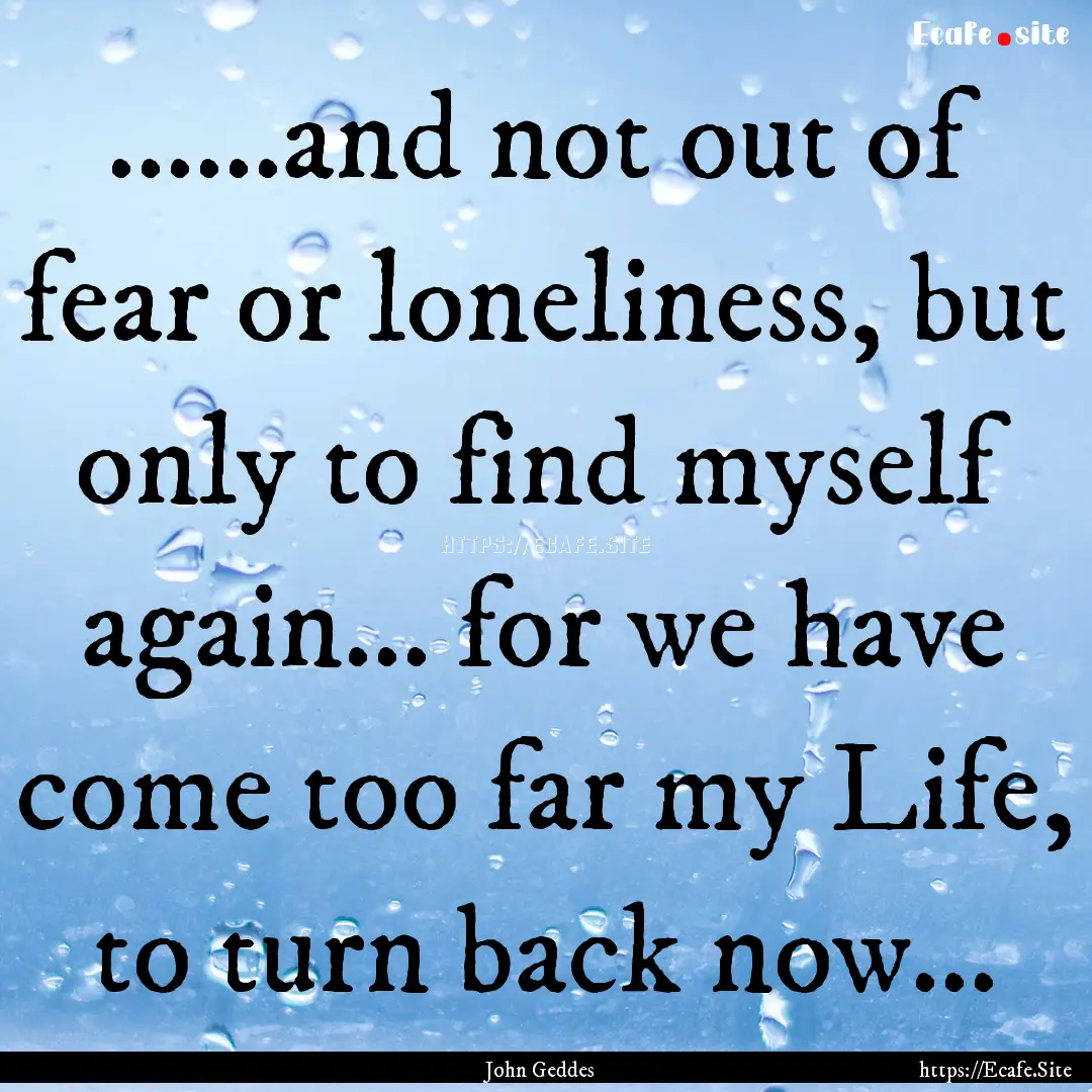 ......and not out of fear or loneliness,.... : Quote by John Geddes