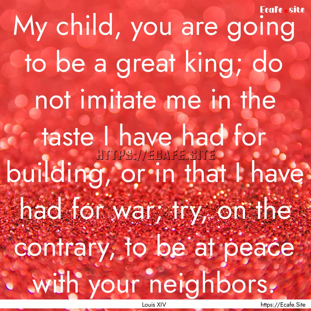 My child, you are going to be a great king;.... : Quote by Louis XIV