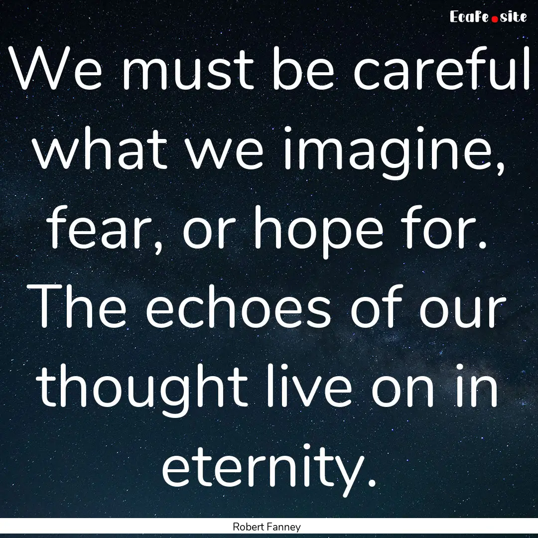 We must be careful what we imagine, fear,.... : Quote by Robert Fanney