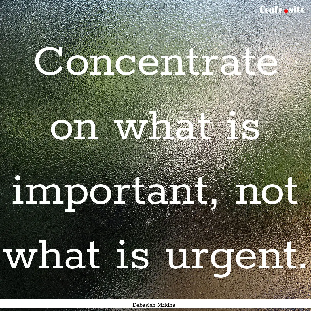 Concentrate on what is important, not what.... : Quote by Debasish Mridha