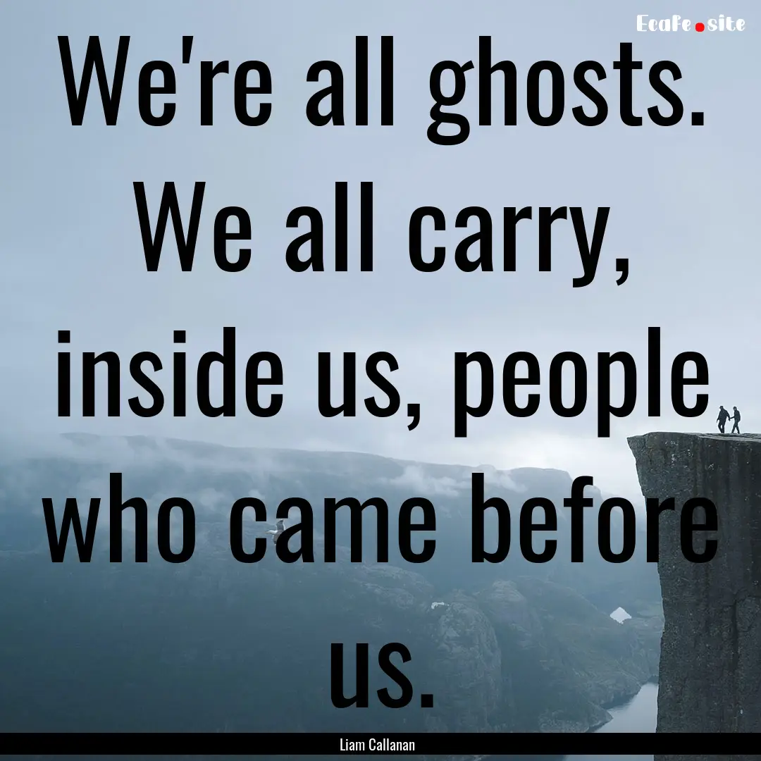 We're all ghosts. We all carry, inside us,.... : Quote by Liam Callanan