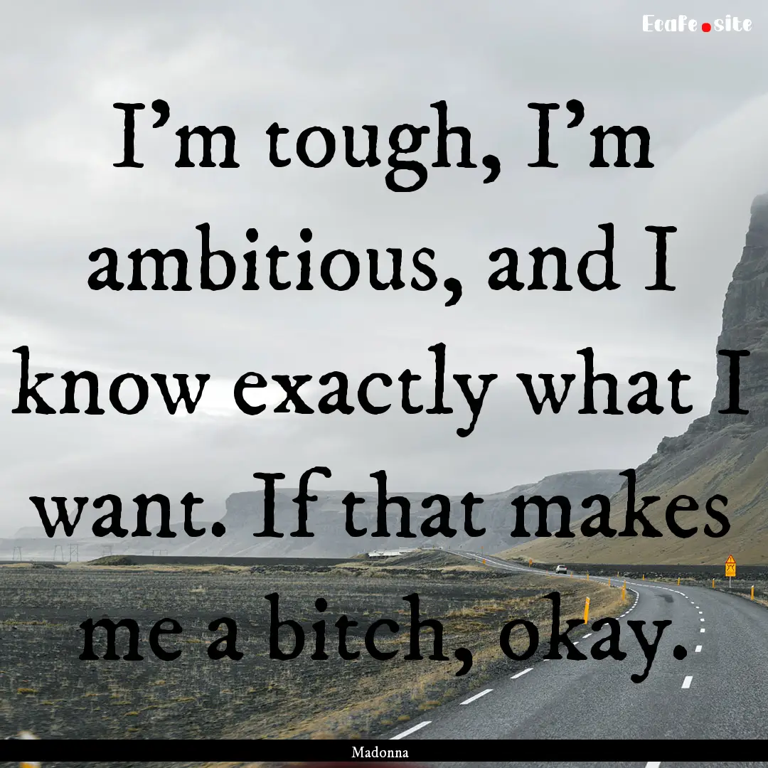 I'm tough, I'm ambitious, and I know exactly.... : Quote by Madonna