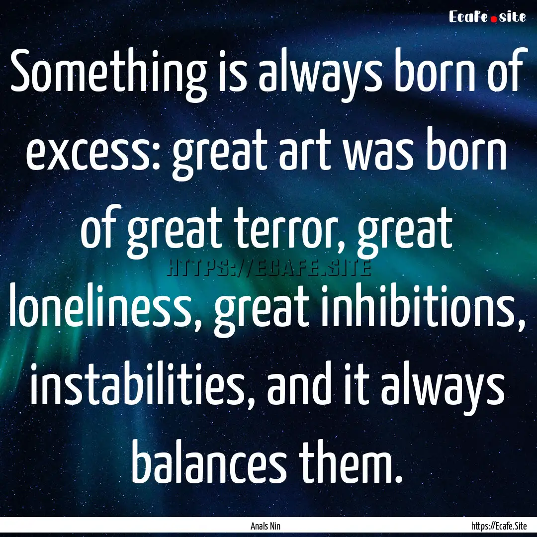 Something is always born of excess: great.... : Quote by Anaïs Nin