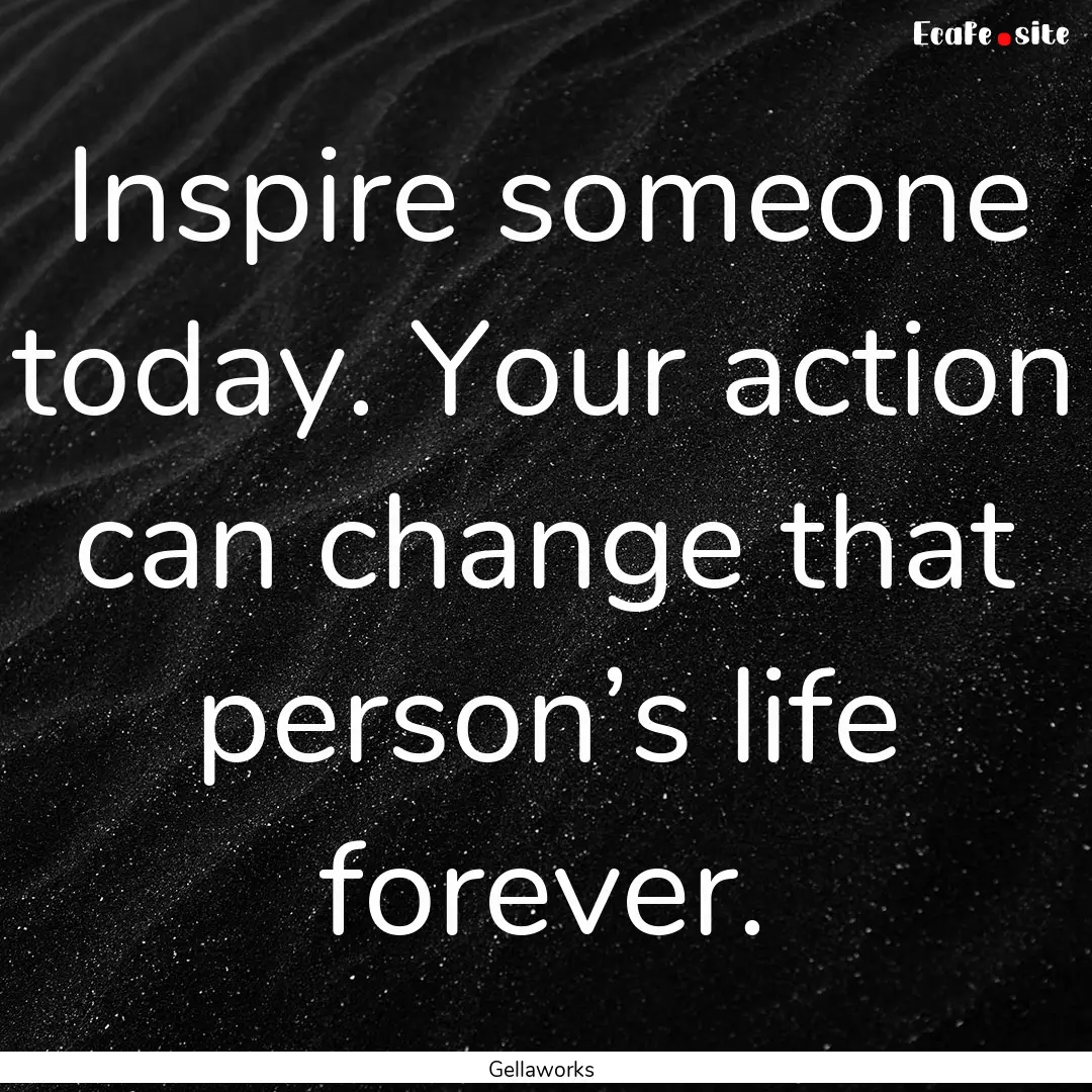 Inspire someone today. Your action can change.... : Quote by Gellaworks