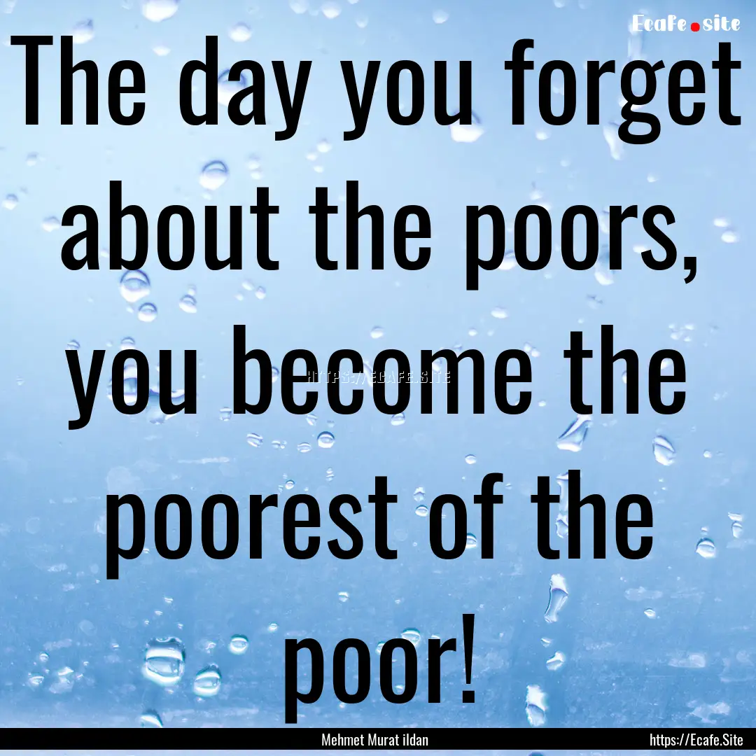 The day you forget about the poors, you become.... : Quote by Mehmet Murat ildan