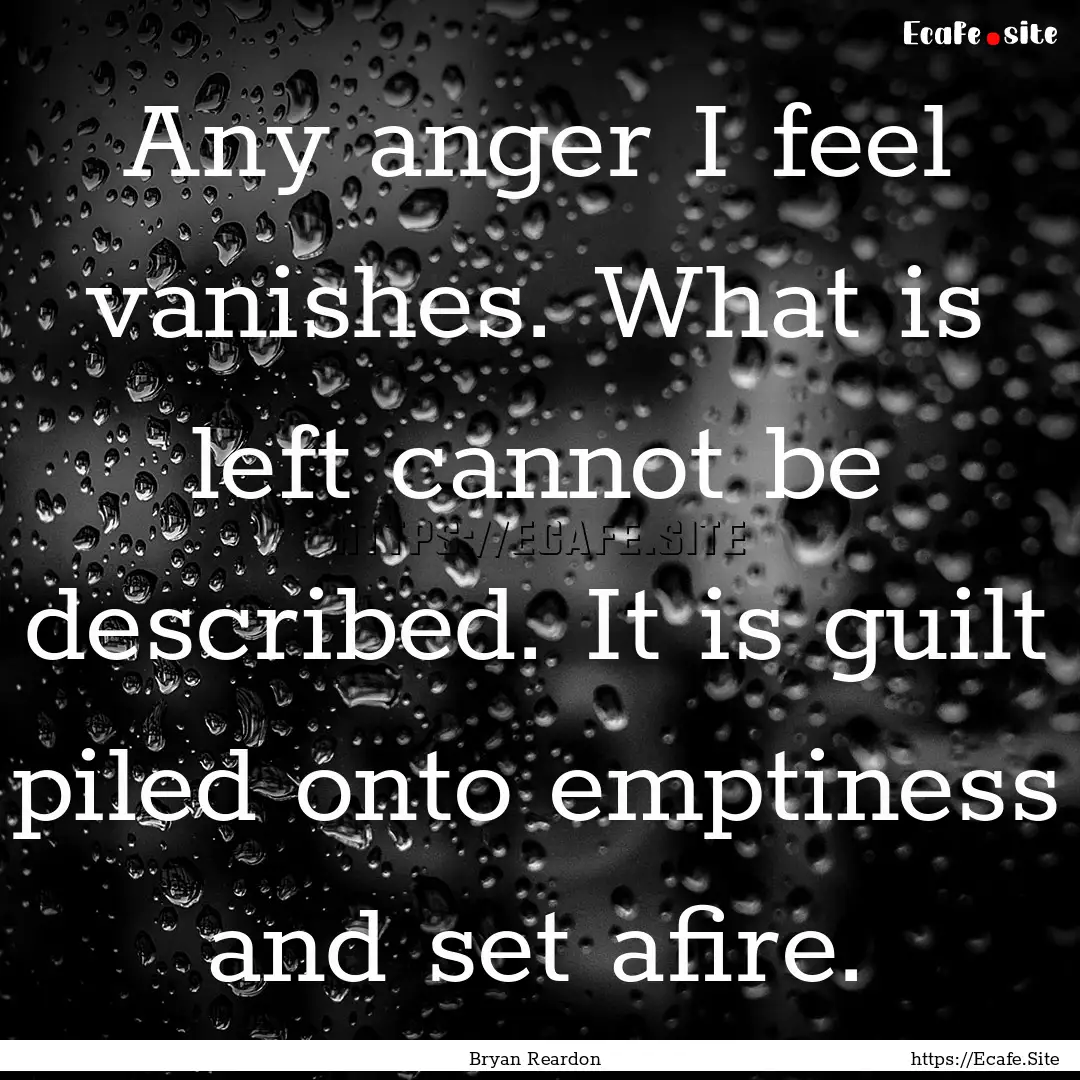 Any anger I feel vanishes. What is left cannot.... : Quote by Bryan Reardon