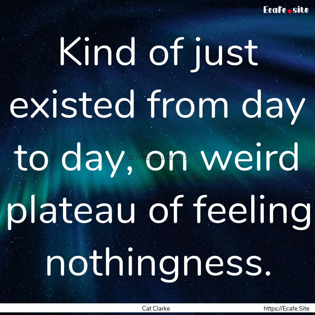 Kind of just existed from day to day, on.... : Quote by Cat Clarke