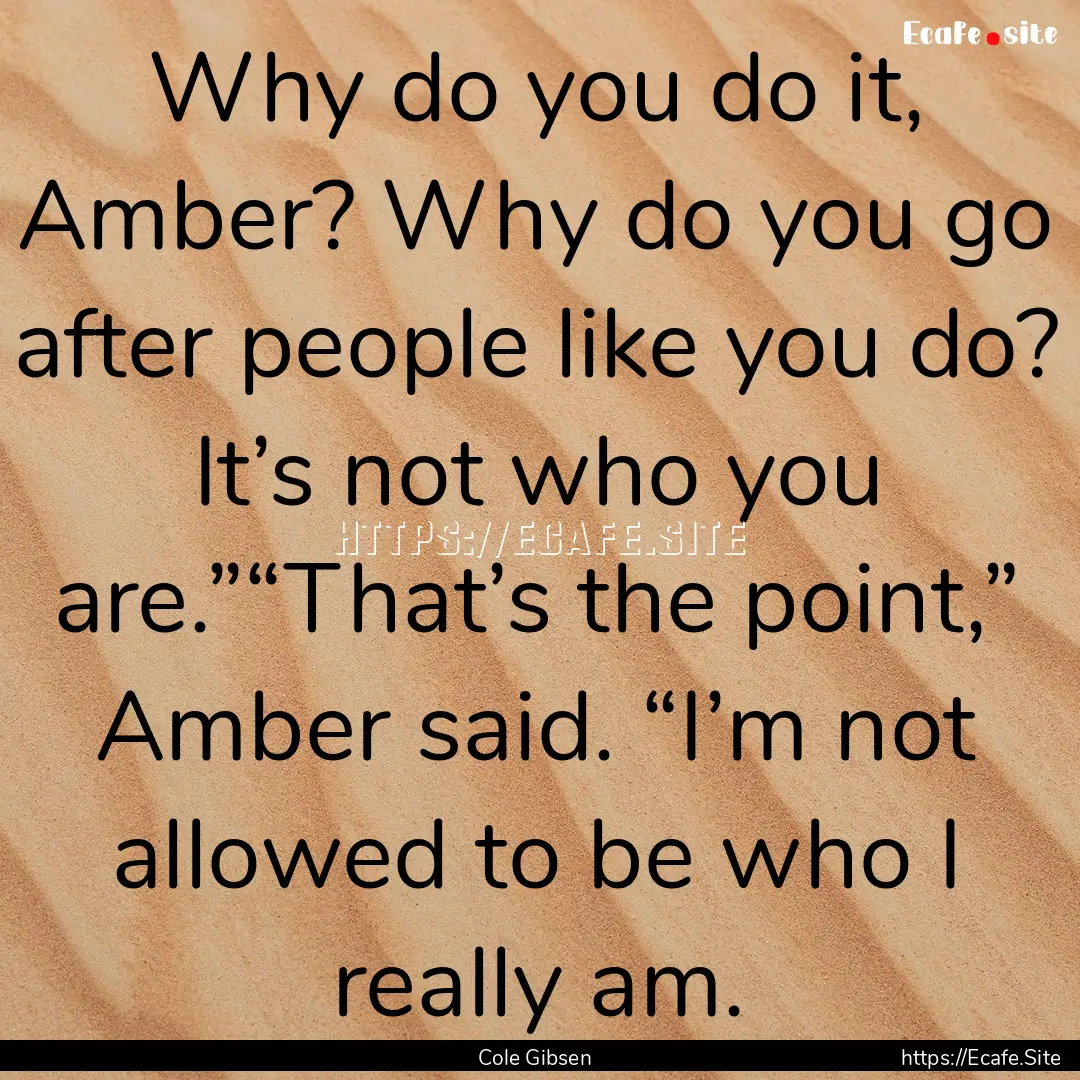 Why do you do it, Amber? Why do you go after.... : Quote by Cole Gibsen