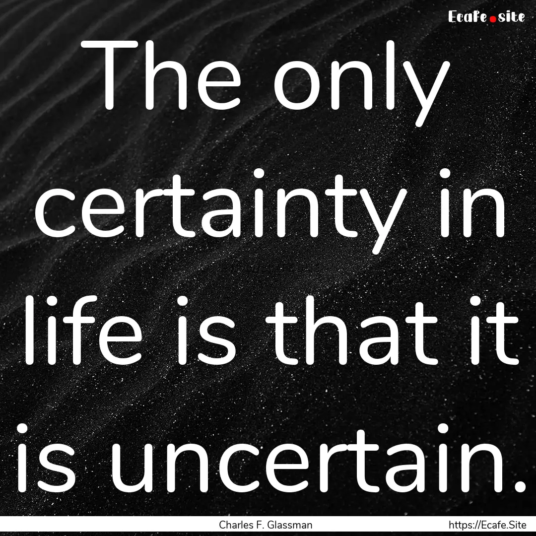 The only certainty in life is that it is.... : Quote by Charles F. Glassman